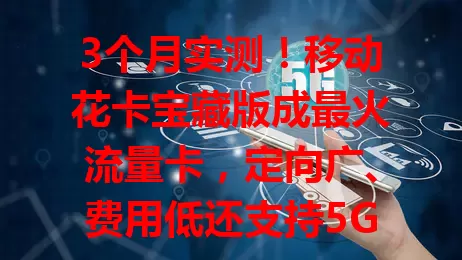 3个月实测！移动花卡宝藏版成最火流量卡，定向广、费用低还支持5G，比移动大王卡更胜一筹