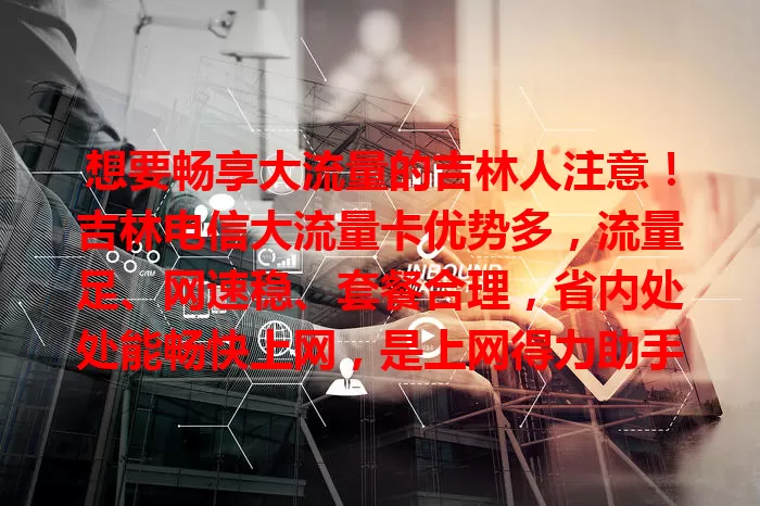 想要畅享大流量的吉林人注意！吉林电信大流量卡优势多，流量足、网速稳、套餐合理，省内处处能畅快上网，是上网得力助手，值得考虑！