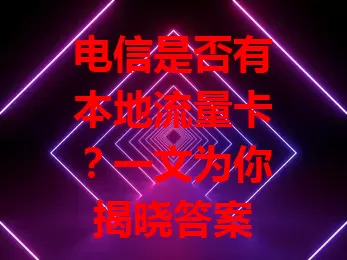 电信是否有本地流量卡？一文为你揭晓答案