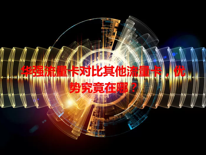 华强流量卡对比其他流量卡，优势究竟在哪？