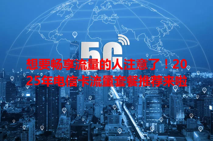 想要畅享流量的人注意了！2025年电信卡流量套餐推荐来啦