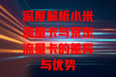 深度解析小米流量卡与京东流量卡的差异与优势