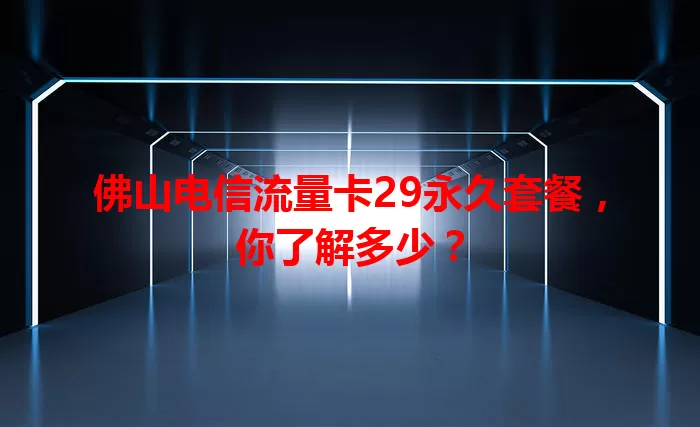 佛山电信流量卡29永久套餐，你了解多少？