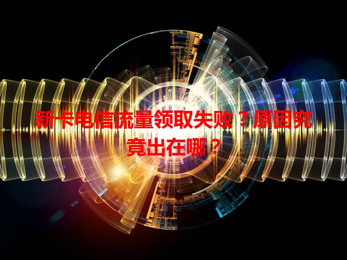 新卡电信流量领取失败？原因究竟出在哪？