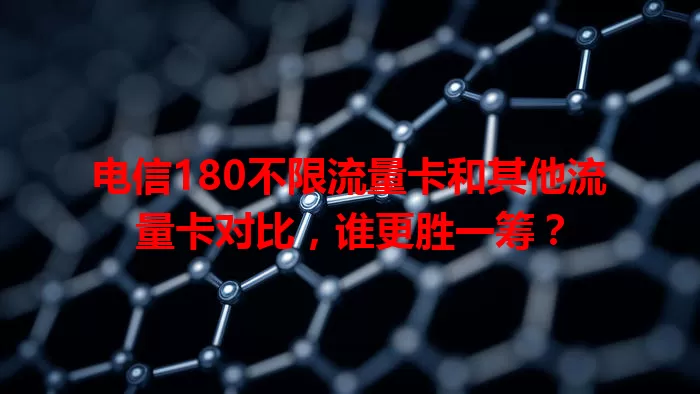 电信180不限流量卡和其他流量卡对比，谁更胜一筹？