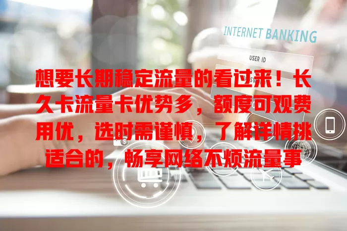 想要长期稳定流量的看过来！长久卡流量卡优势多，额度可观费用优，选时需谨慎，了解详情挑适合的，畅享网络不烦流量事