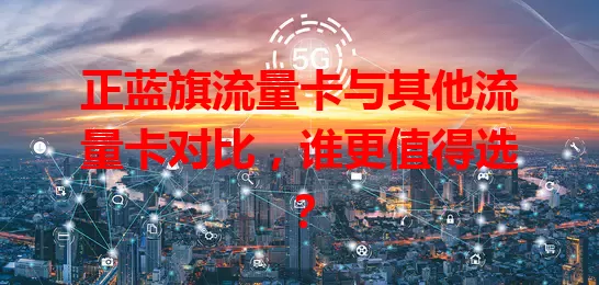 正蓝旗流量卡与其他流量卡对比，谁更值得选？