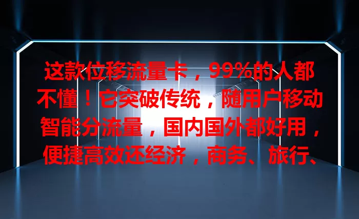 这款位移流量卡，99%的人都不懂！它突破传统，随用户移动智能分流量，国内国外都好用，便捷高效还经济，商务、旅行、移动工作者都适用，速来体验！