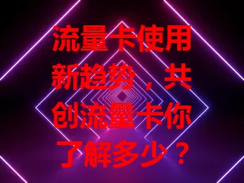流量卡使用新趋势，共创流量卡你了解多少？
