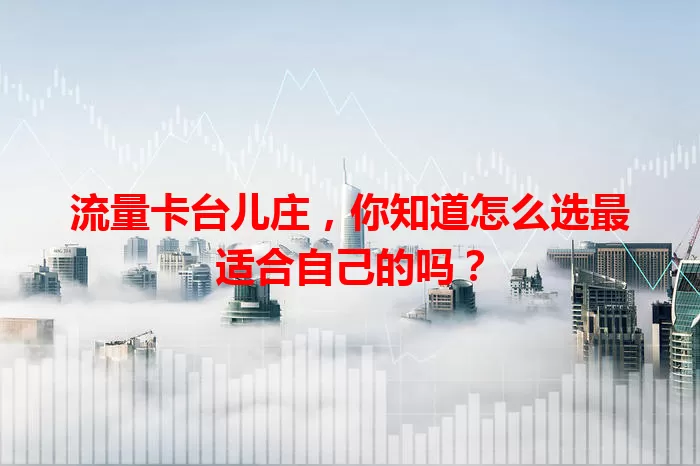流量卡台儿庄，你知道怎么选最适合自己的吗？