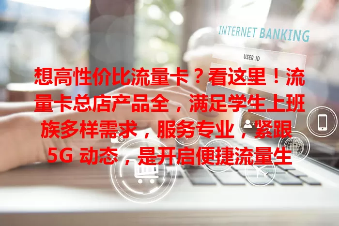 想高性价比流量卡？看这里！流量卡总店产品全，满足学生上班族多样需求，服务专业，紧跟 5G 动态，是开启便捷流量生活的钥匙