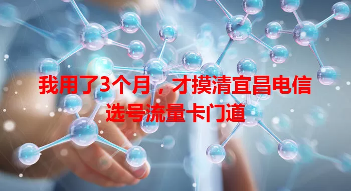 我用了3个月，才摸清宜昌电信选号流量卡门道