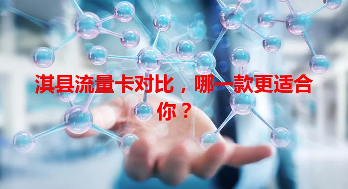淇县流量卡对比，哪一款更适合你？