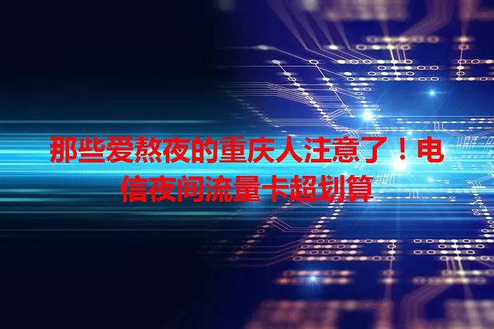 那些爱熬夜的重庆人注意了！电信夜间流量卡超划算