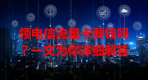 领电信流量卡要钱吗？一文为你详细解答