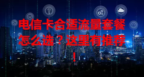 电信卡合适流量套餐怎么选？这里有推荐！