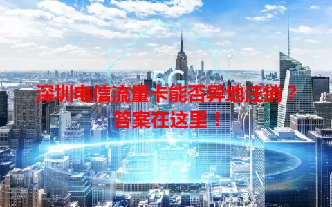 深圳电信流量卡能否异地注销？答案在这里！