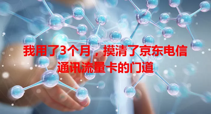 我用了3个月，摸清了京东电信通讯流量卡的门道