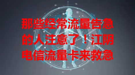 那些经常流量告急的人注意了！江阴电信流量卡来救急