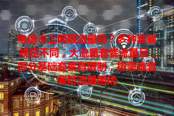 电信卡上网限流量吗？多种套餐规定不同，大流量套餐流量足，部分基础套餐有限制，按需选套餐防流量困扰
