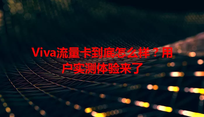 Viva流量卡到底怎么样？用户实测体验来了