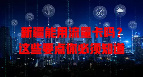 新疆能用流量卡吗？这些要点你必须知道
