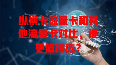 纵横卡流量卡和其他流量卡对比，谁更值得选？