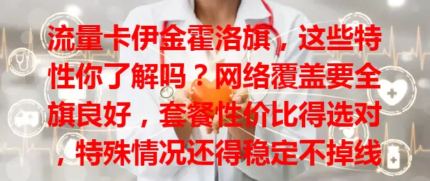 流量卡伊金霍洛旗，这些特性你了解吗？网络覆盖要全旗良好，套餐性价比得选对，特殊情况还得稳定不掉线，掌握这些才能挑到适合的流量卡畅享网络生活