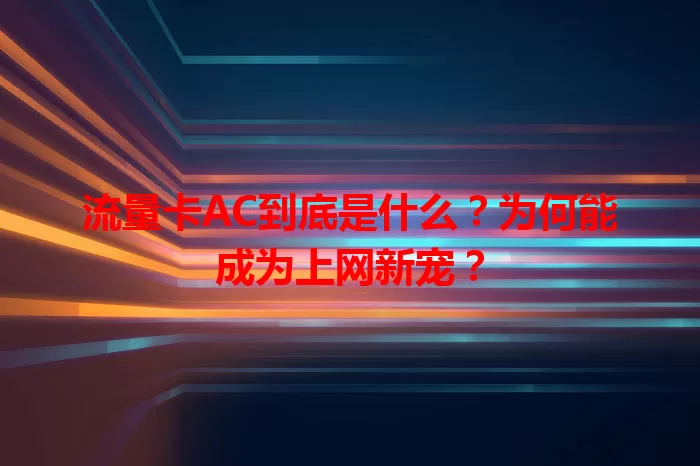 流量卡AC到底是什么？为何能成为上网新宠？