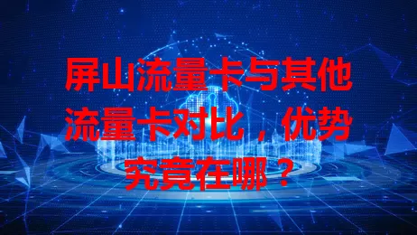 屏山流量卡与其他流量卡对比，优势究竟在哪？