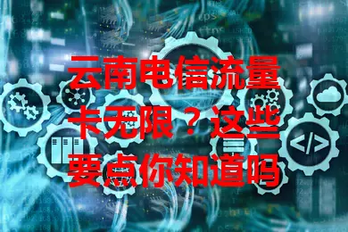 云南电信流量卡无限？这些要点你知道吗