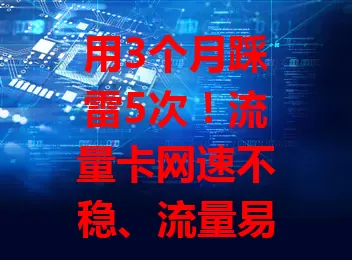 用3个月踩雷5次！流量卡网速不稳、流量易超、售后难、套餐复杂