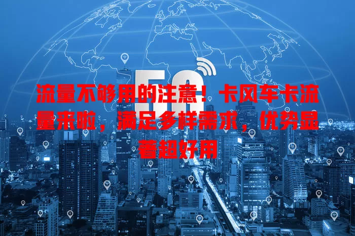 流量不够用的注意！卡风车卡流量来啦，满足多样需求，优势显著超好用