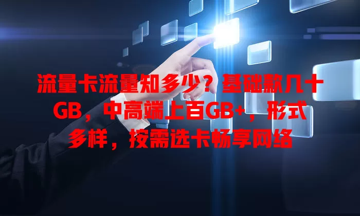 流量卡流量知多少？基础款几十GB，中高端上百GB+，形式多样，按需选卡畅享网络