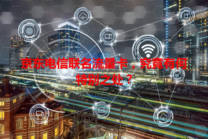 京东电信联名流量卡，究竟有何特别之处？