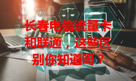 长春电信流量卡和联通，这些区别你知道吗？