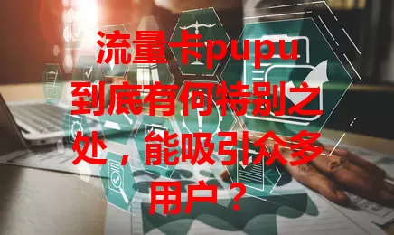 流量卡pupu到底有何特别之处，能吸引众多用户？