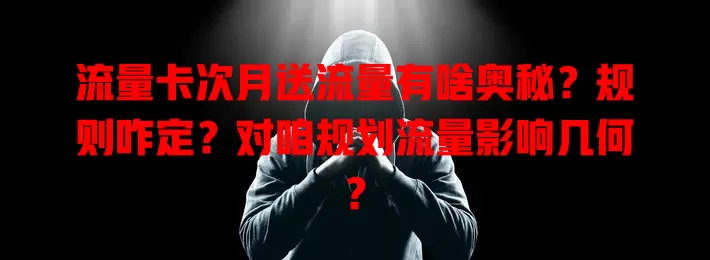 流量卡次月送流量有啥奥秘？规则咋定？对咱规划流量影响几何？