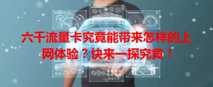 六千流量卡究竟能带来怎样的上网体验？快来一探究竟！