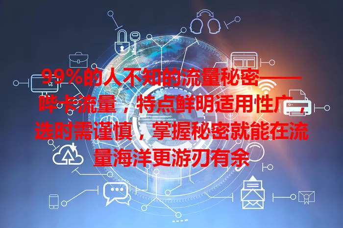 99%的人不知的流量秘密——哔卡流量，特点鲜明适用性广，选时需谨慎，掌握秘密就能在流量海洋更游刃有余