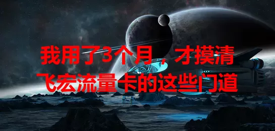 我用了3个月，才摸清飞宏流量卡的这些门道