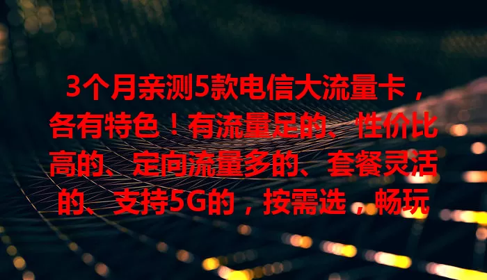 3个月亲测5款电信大流量卡，各有特色！有流量足的、性价比高的、定向流量多的、套餐灵活的、支持5G的，按需选，畅玩网络世界