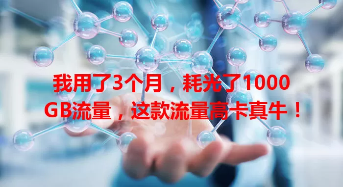 我用了3个月，耗光了1000GB流量，这款流量高卡真牛！