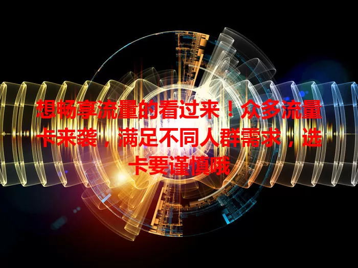 想畅享流量的看过来！众多流量卡来袭，满足不同人群需求，选卡要谨慎哦
