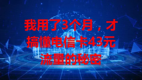 我用了3个月，才搞懂电信卡43元流量的秘密