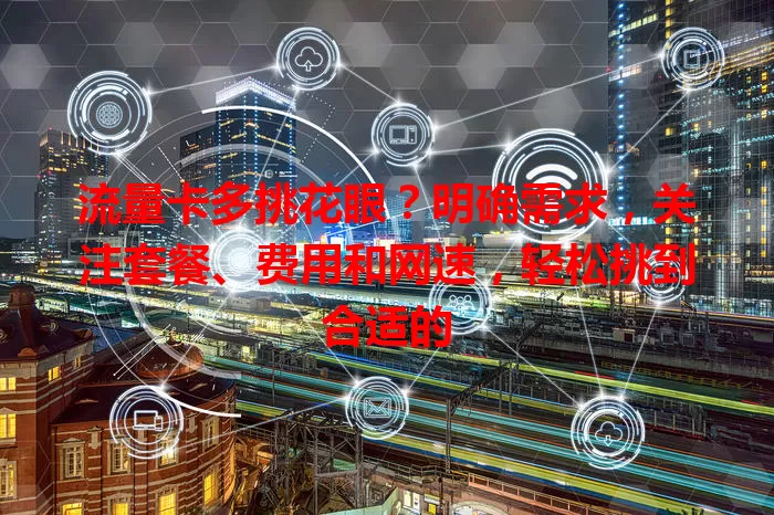 流量卡多挑花眼？明确需求，关注套餐、费用和网速，轻松挑到合适的