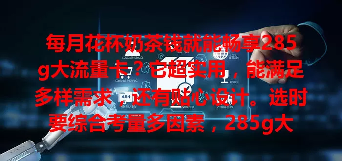 每月花杯奶茶钱就能畅享285g大流量卡？它超实用，能满足多样需求，还有贴心设计。选时要综合考量多因素，285g大流量卡带来全新体验，助你摆脱流量束缚，快来关注！