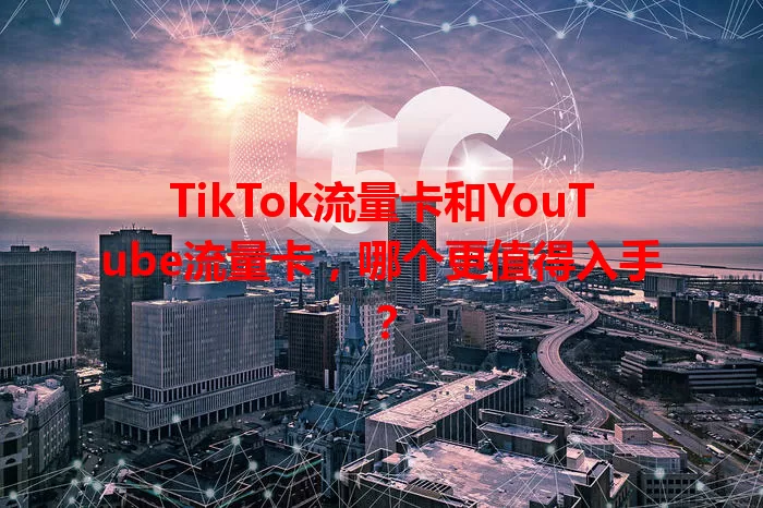 TikTok流量卡和YouTube流量卡，哪个更值得入手？