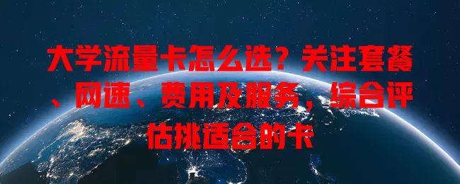 大学流量卡怎么选？关注套餐、网速、费用及服务，综合评估挑适合的卡