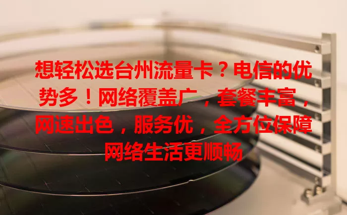 想轻松选台州流量卡？电信的优势多！网络覆盖广，套餐丰富，网速出色，服务优，全方位保障网络生活更顺畅